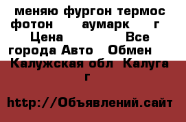 меняю фургон термос фотон 3702 аумарк 2013г › Цена ­ 400 000 - Все города Авто » Обмен   . Калужская обл.,Калуга г.